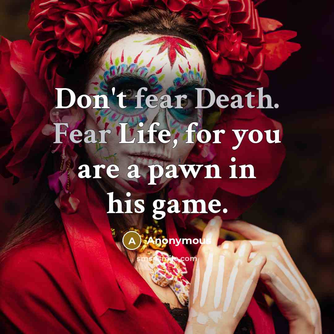 “Don't fear Death. Fear Life, for you are a pawn…” quote by Anonymous