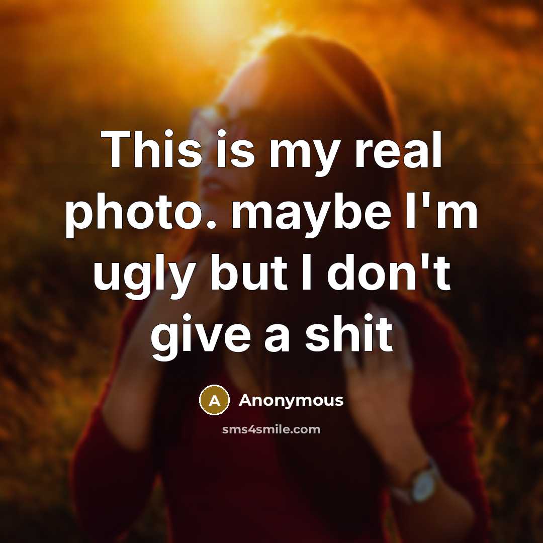 “This is my real photo. maybe I'm ugly but I don't give a shit” quote by Anonymous