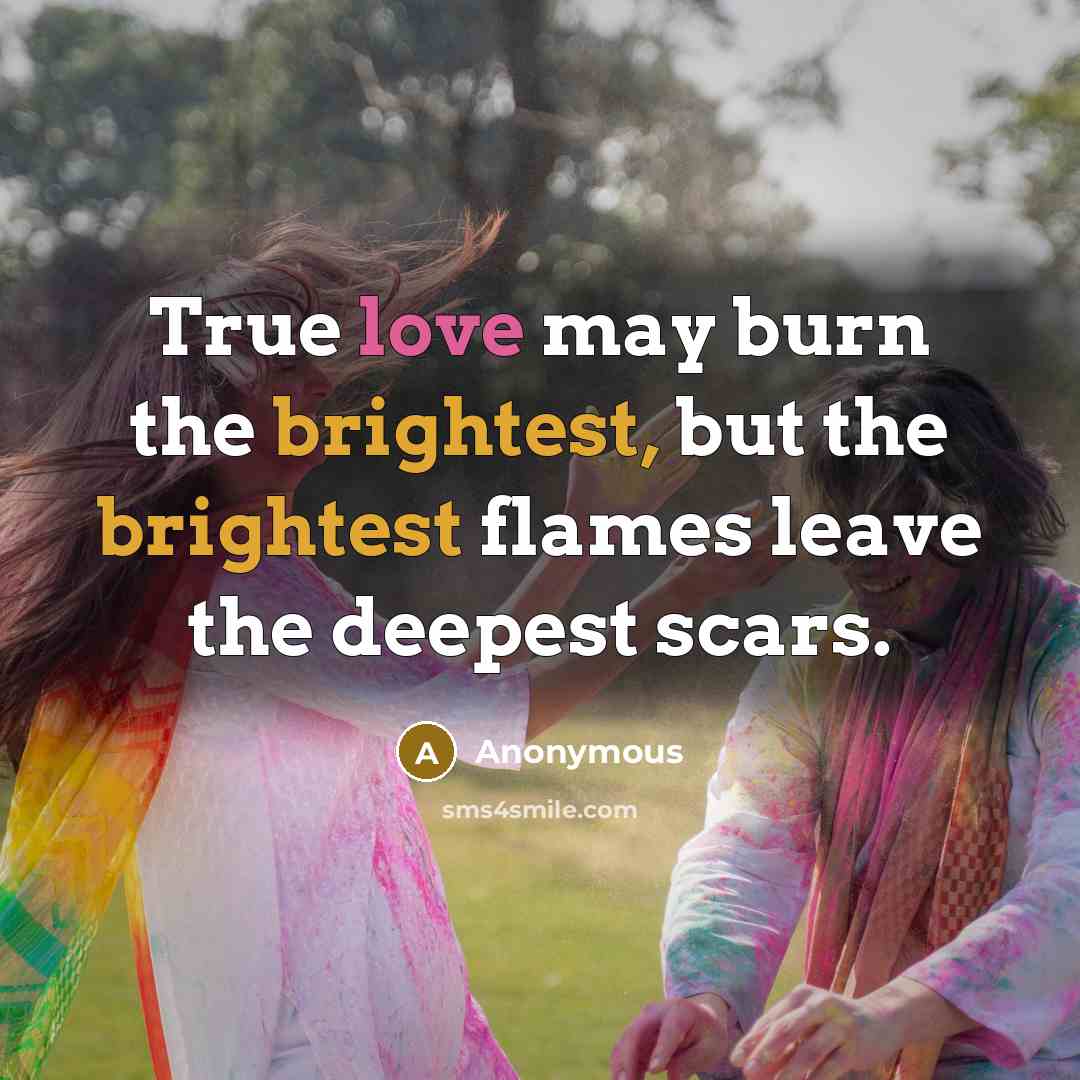 “True love may burn the brightest, but the brightest flames leave the deepest scars.” quote by Anonymous
