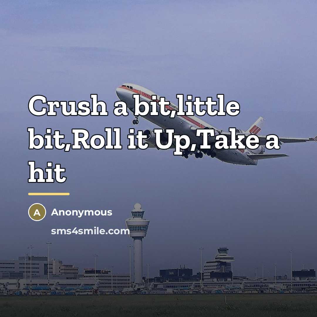 “Crush a bit,little bit,Roll it Up,Take a hit…” quote by Anonymous