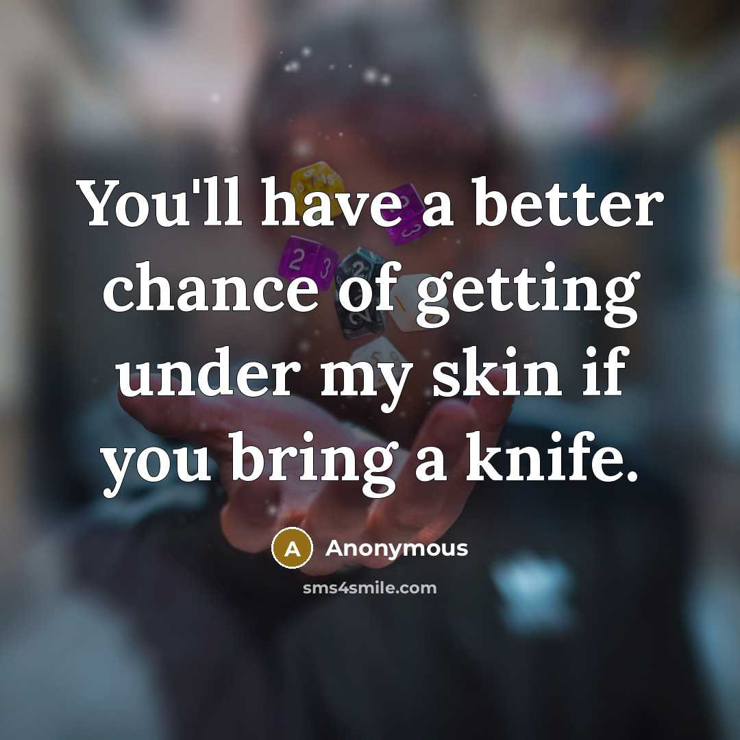 “You'll have a better chance of getting under my skin if you bring a knife.” quote by Anonymous