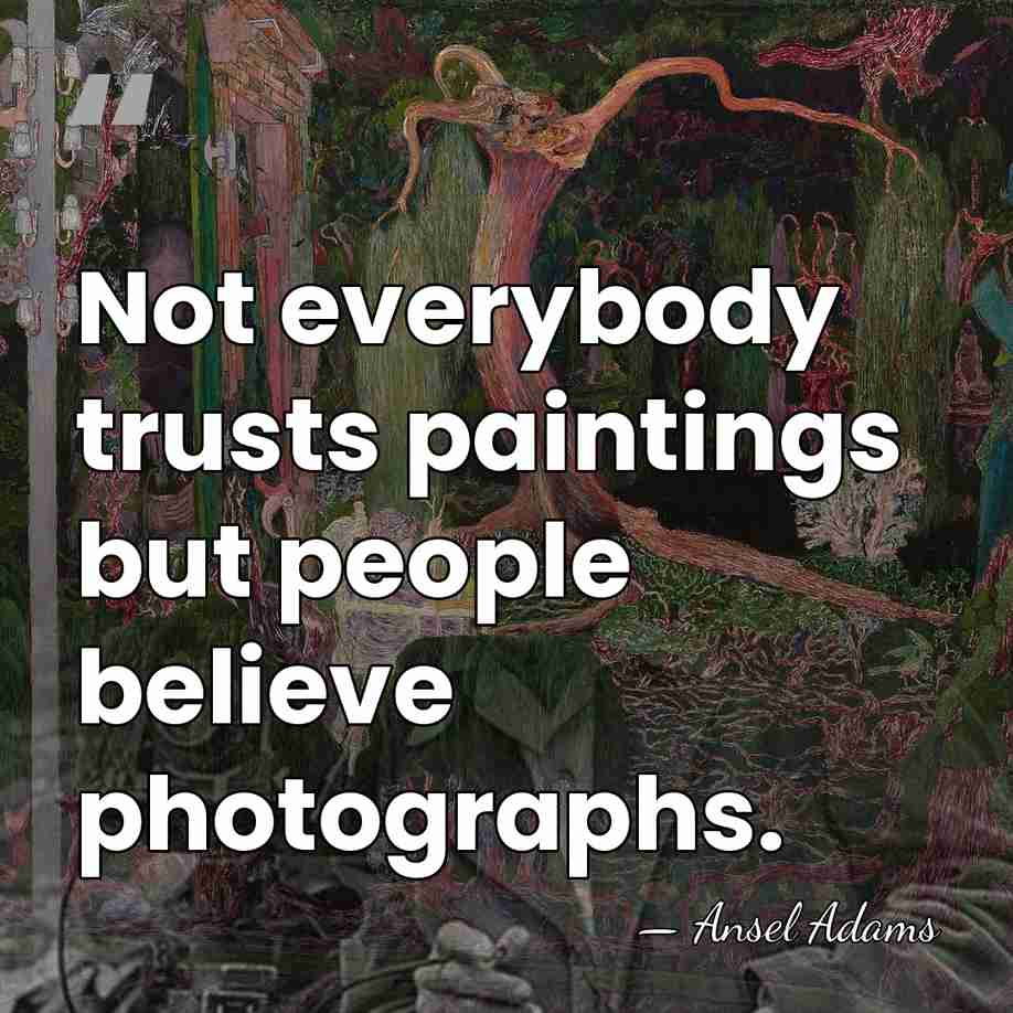 Not everybody trusts paintings but people believe photographs. - Ansel Adams