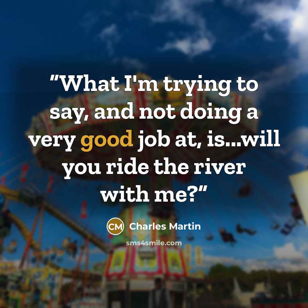 “What I'm trying to say, and not doing a very good job at, is...will you ride the river with me?” quote by Charles Martin