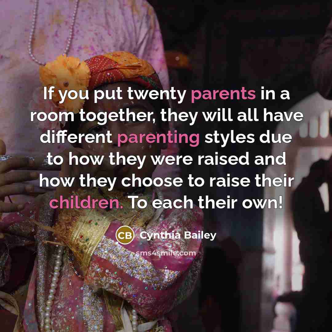 “If you put twenty parents in a room together, they will all have different parenting styles due to how they were raised and how they choose to raise their children. To each their own!” quote by Cynthia Bailey
