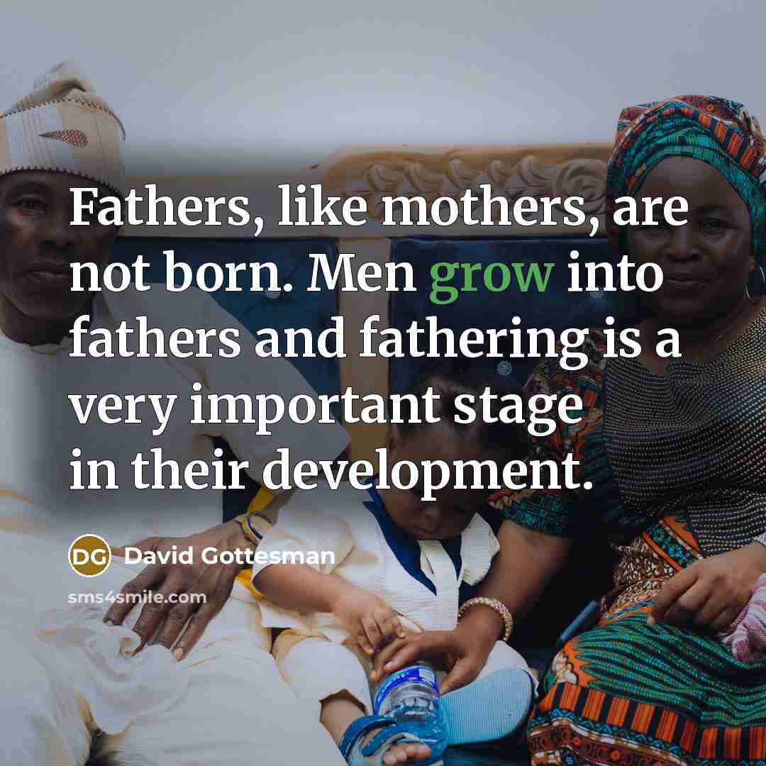 “Fathers, like mothers, are not born. Men grow into fathers and fathering is a very important stage in their development.” quote by David Gottesman