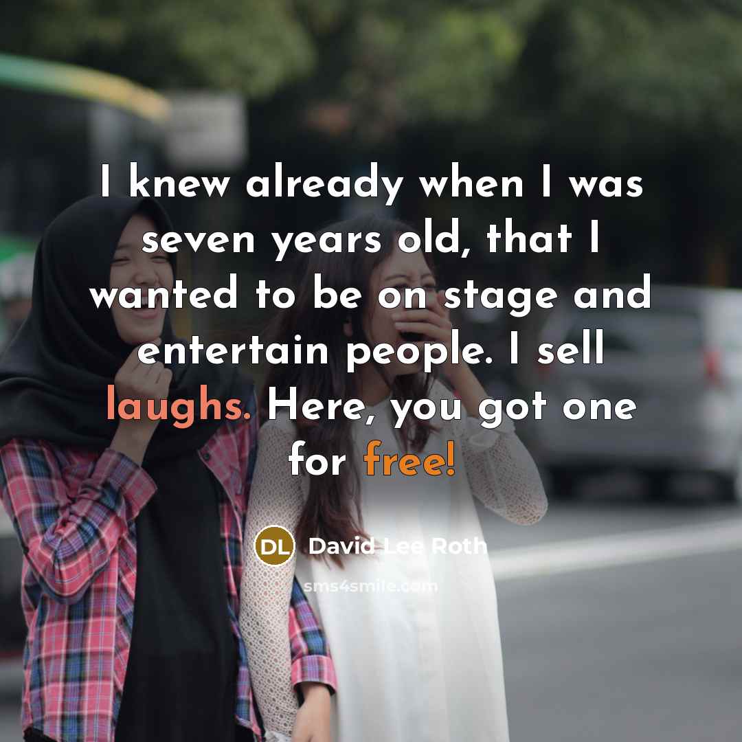 “I knew already when I was seven years old, that I wanted to be on stage and entertain people. I sell laughs. Here, you got one for free!” quote by David Lee Roth