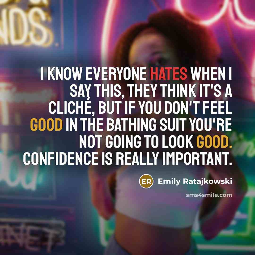 “I know everyone hates when I say this, they think it's a cliché, but if you don't feel good in the bathing suit you're not going to look good. Confidence is really important.” quote by Emily Ratajkowski