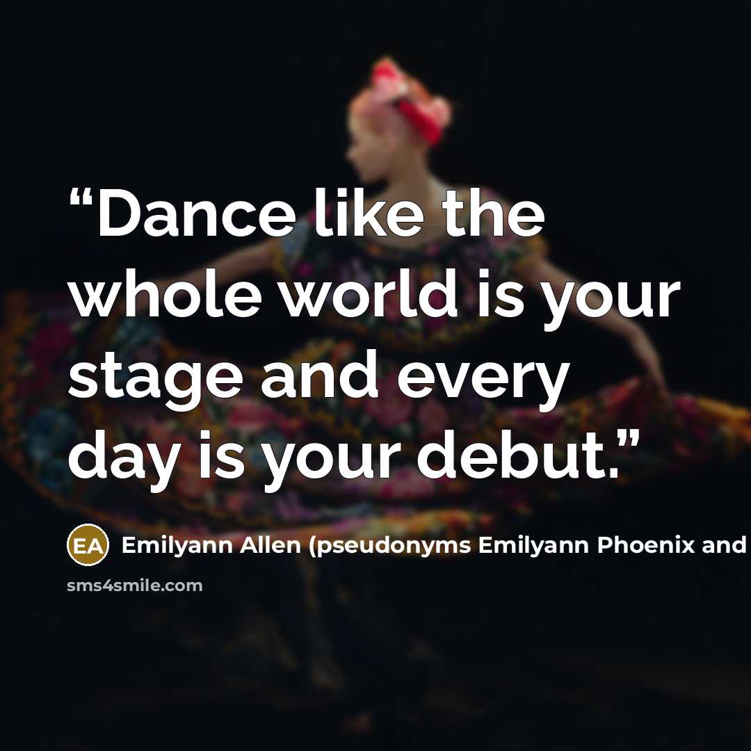 “Dance like the whole world is your stage and every day is your debut.” quote by Emilyann Allen (pseudonyms Emilyann Phoenix and Emilyann Girdner