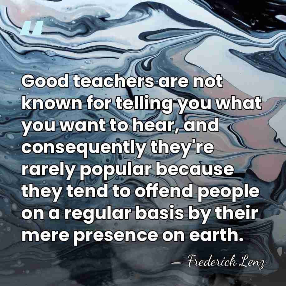Good teachers are not known for telling you what you want to&hellip; - Frederick Lenz