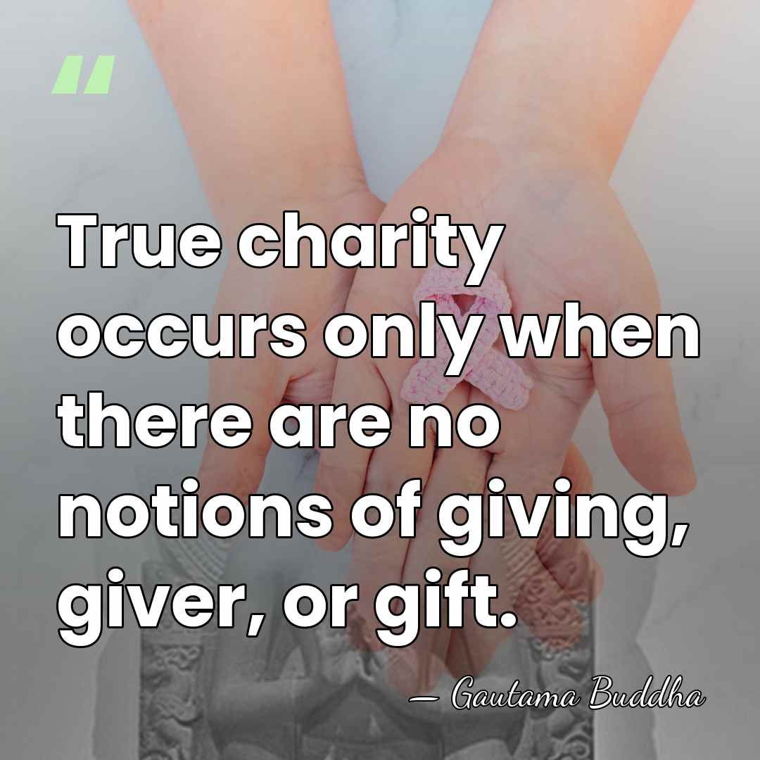 True charity occurs only when there are no notions of giving, giver,&hellip; - Gautama Buddha