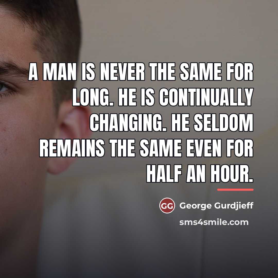 “A man is never the same for long. He is…” quote by George Gurdjieff
