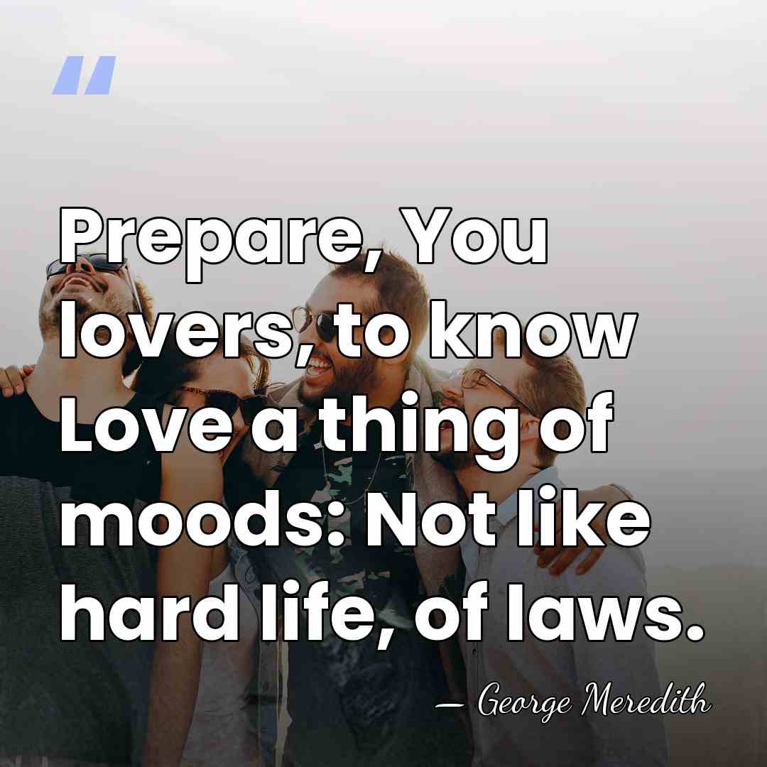 Prepare, You lovers, to know Love a thing of moods: Not like&hellip; - George Meredith