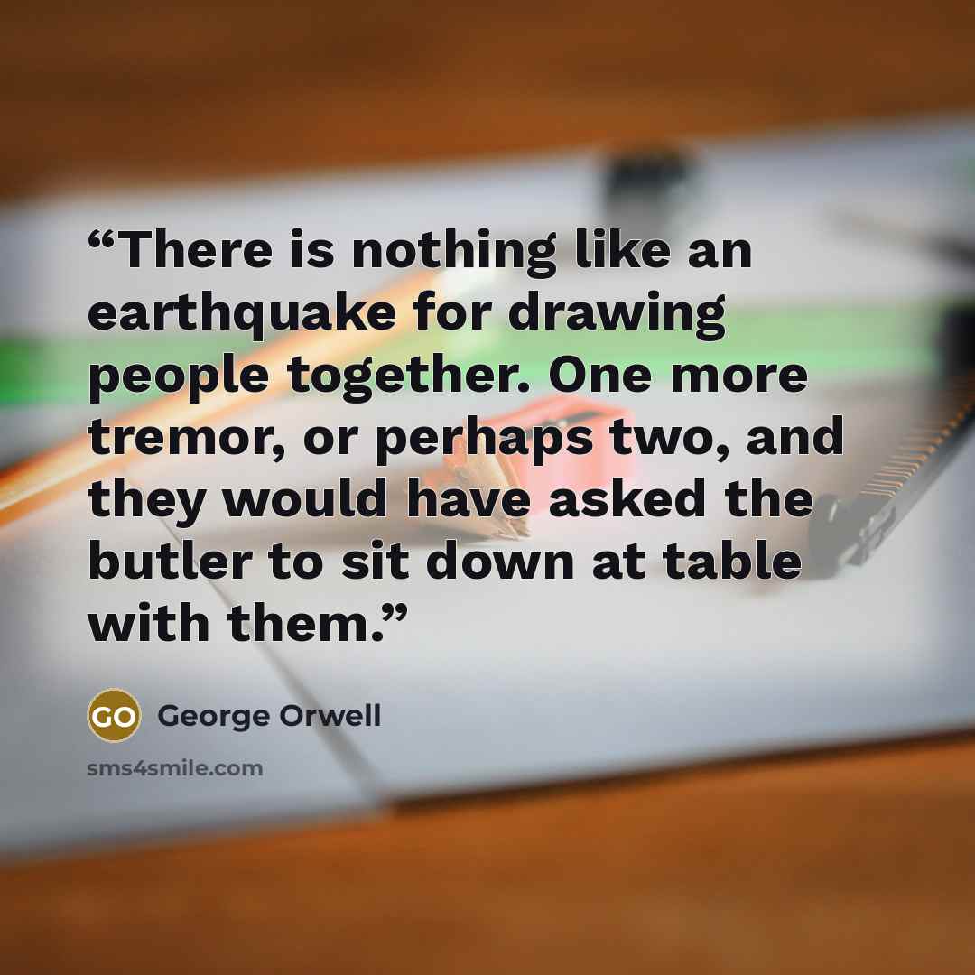 “There is nothing like an earthquake for drawing people together. One more tremor, or perhaps two, and they would have asked the butler to sit down at table with them.” quote by George Orwell