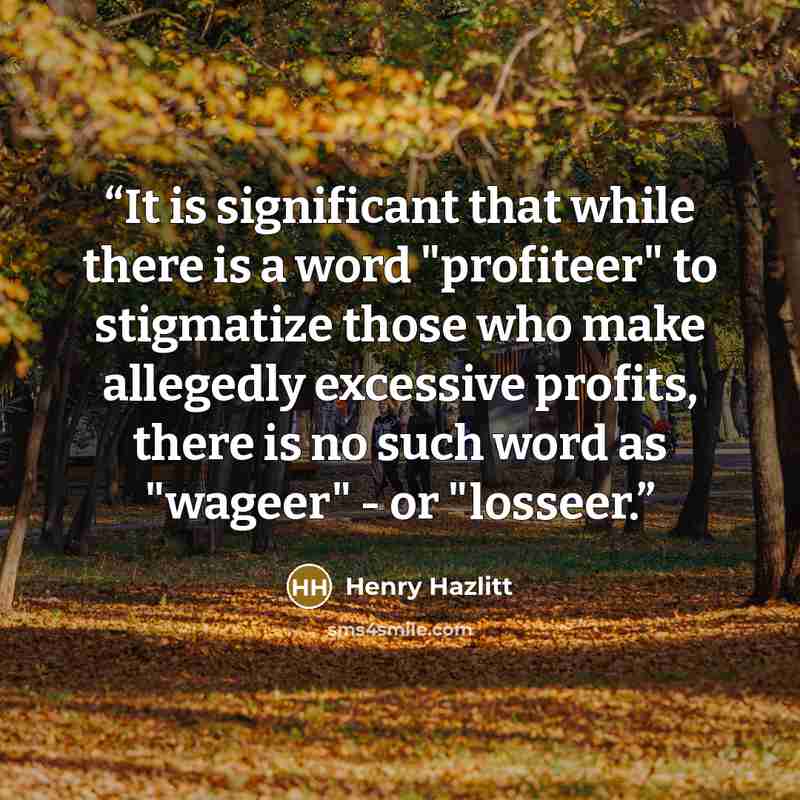 “It is significant that while there is a word "profiteer" to stigmatize those who make allegedly excessive profits, there is no such word as "wageer" - or "losseer.” quote by Henry Hazlitt