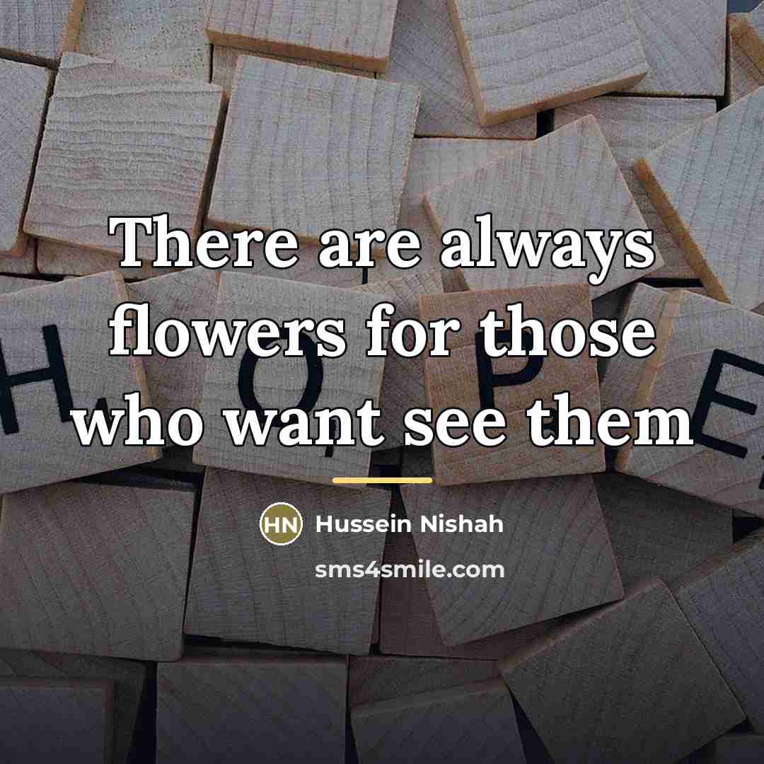 “There are always flowers for those who want see them…” quote by Hussein Nishah