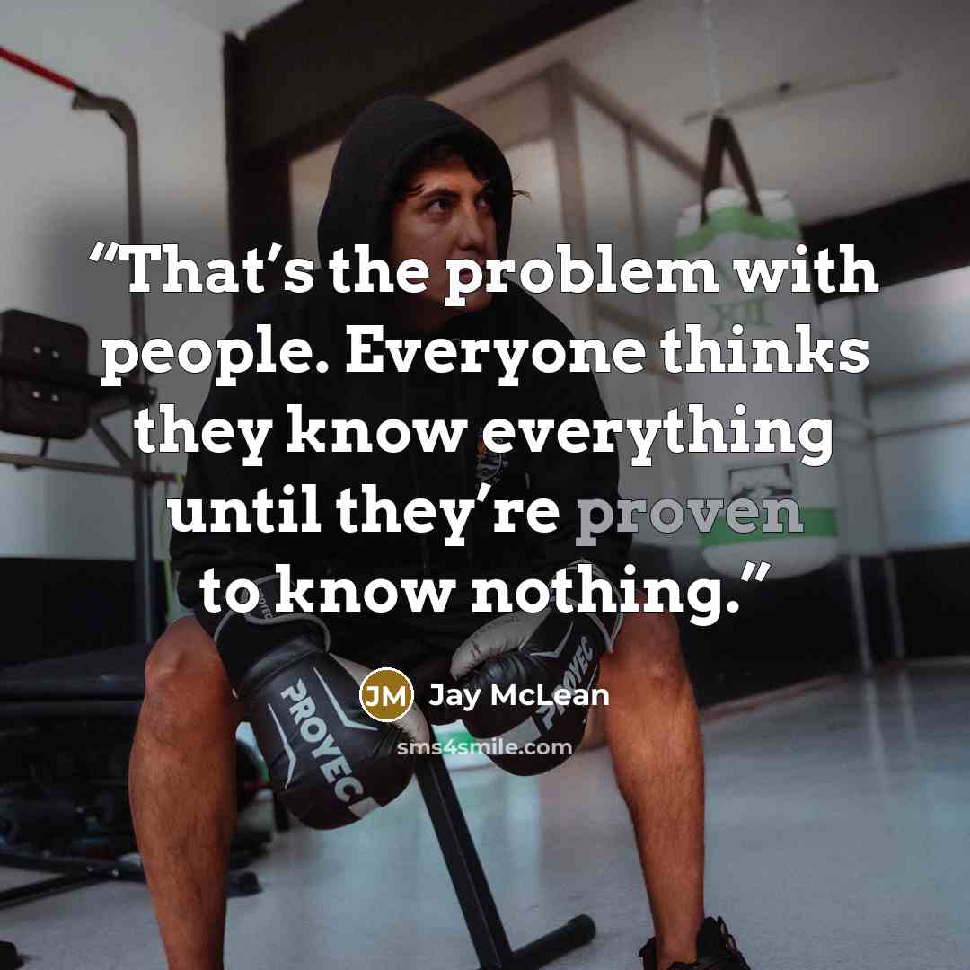 “That’s the problem with people. Everyone thinks they know everything until they’re proven to know nothing.” quote by Jay McLean
