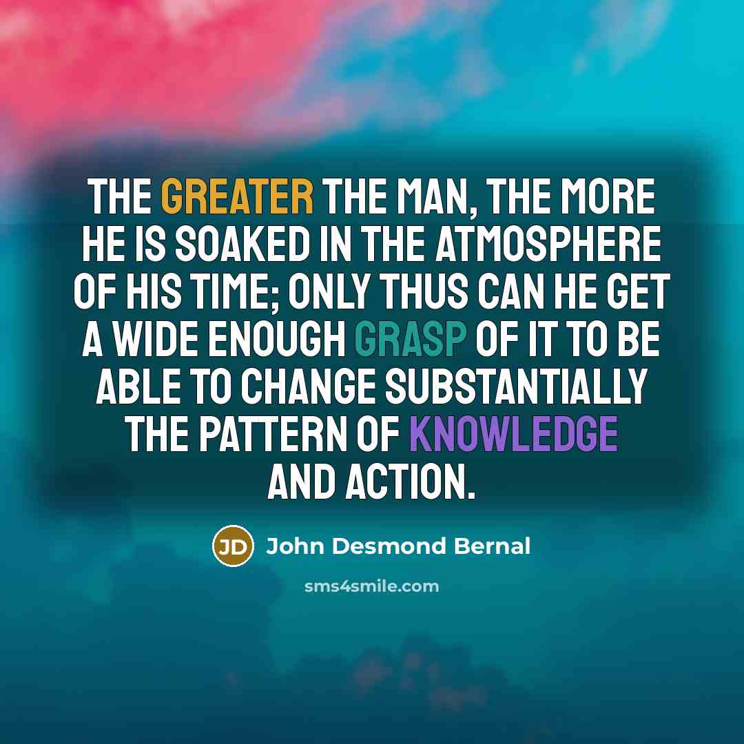“The greater the man, the more he is soaked in…” quote by John Desmond Bernal