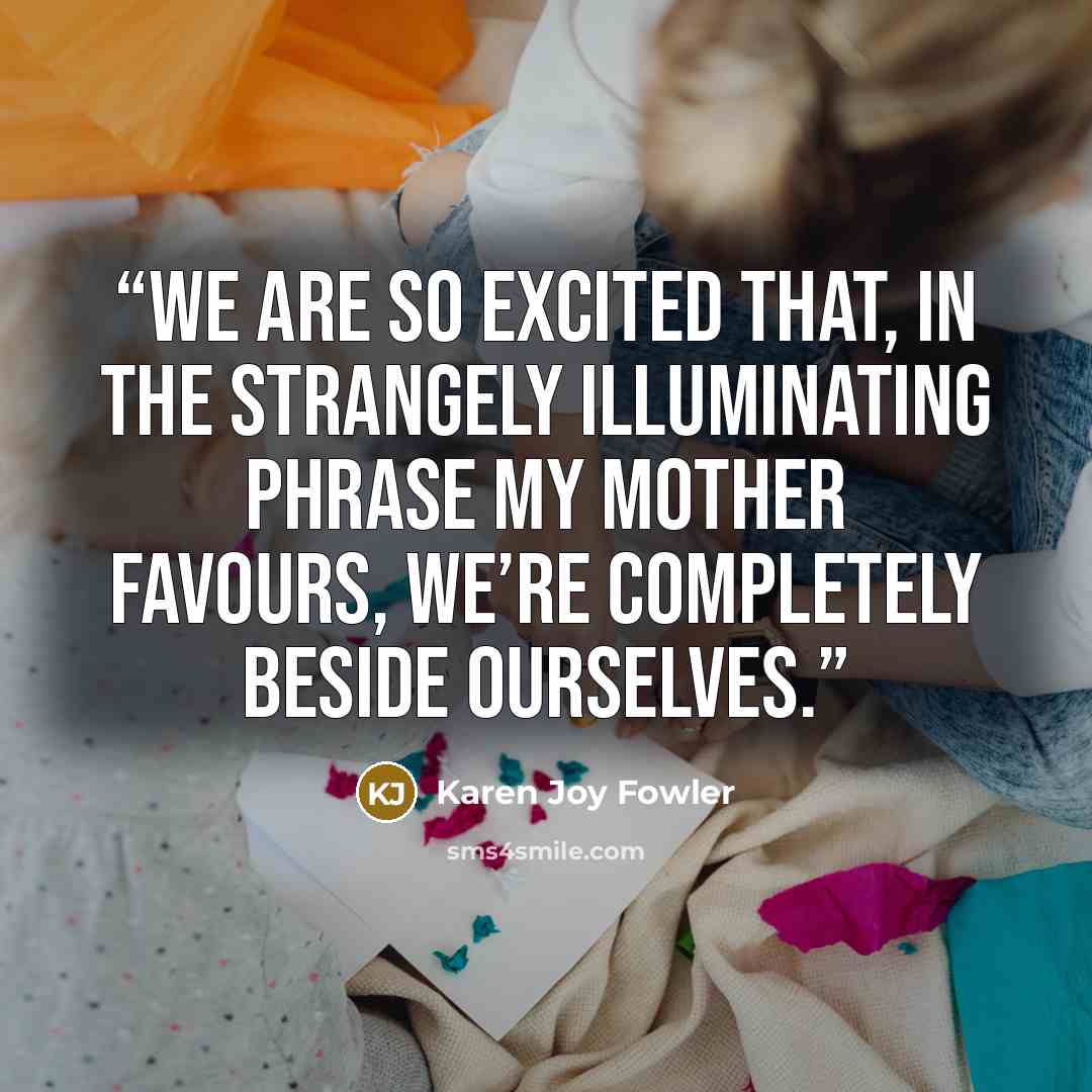 “We are so excited that, in the strangely illuminating phrase my mother favours, we’re completely beside ourselves.” quote by Karen Joy Fowler