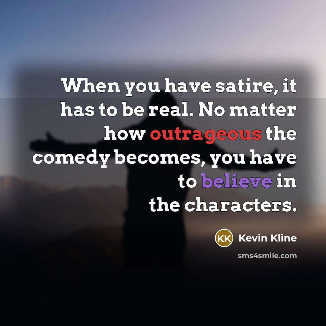 “When you have satire, it has to be real. No…” quote by Kevin Kline