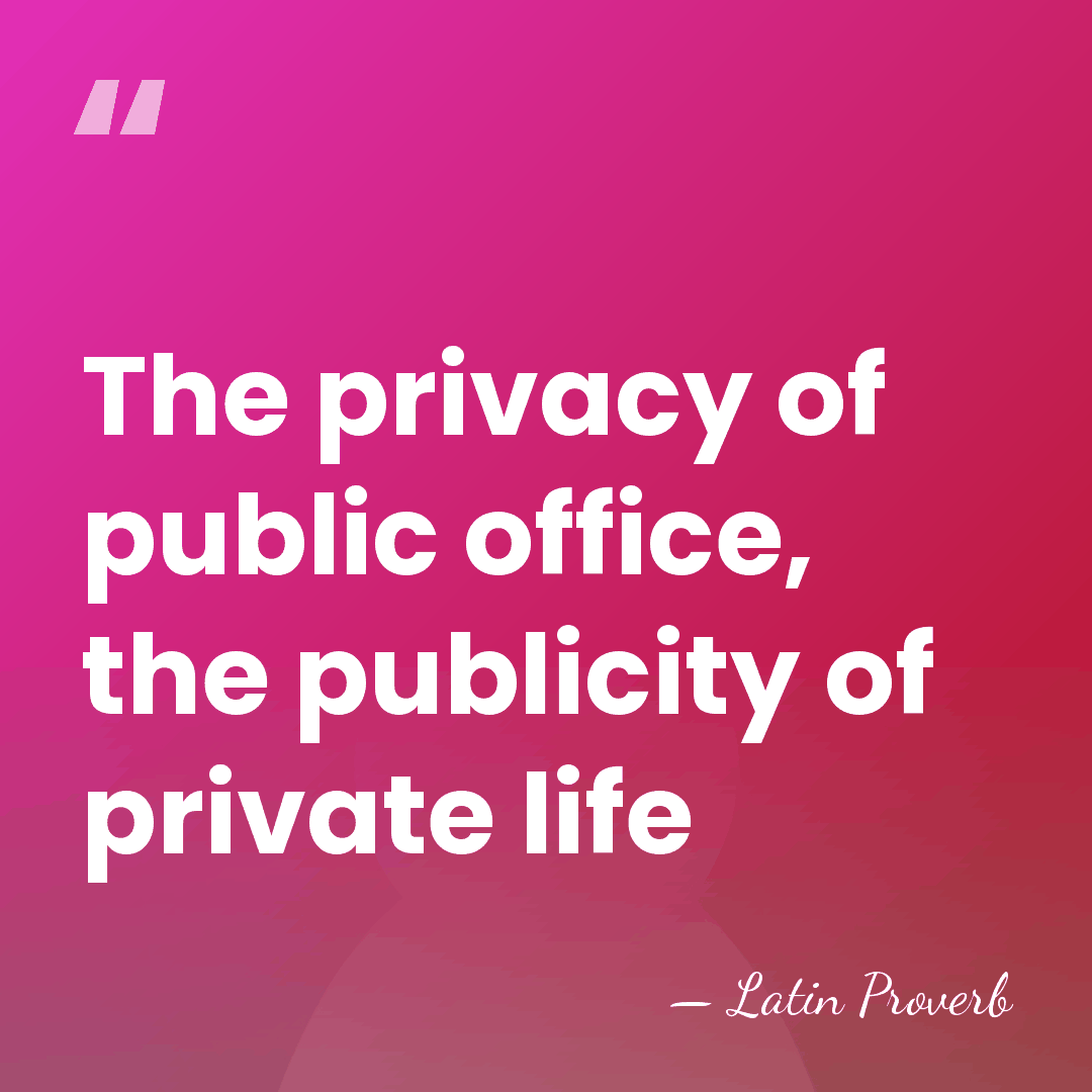 The privacy of public office, the publicity of private life - Latin Proverb