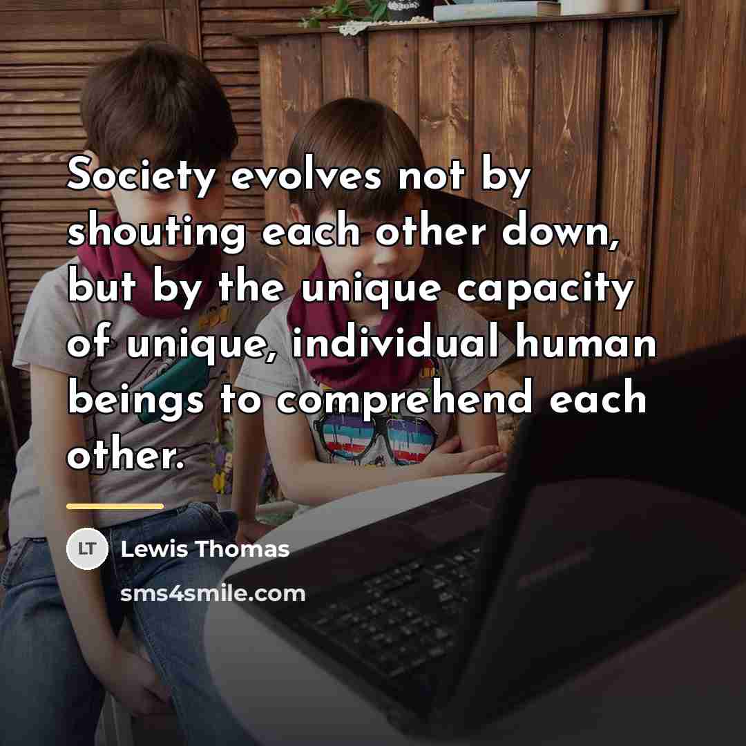 “Society evolves not by shouting each other down, but by…” quote by Lewis Thomas