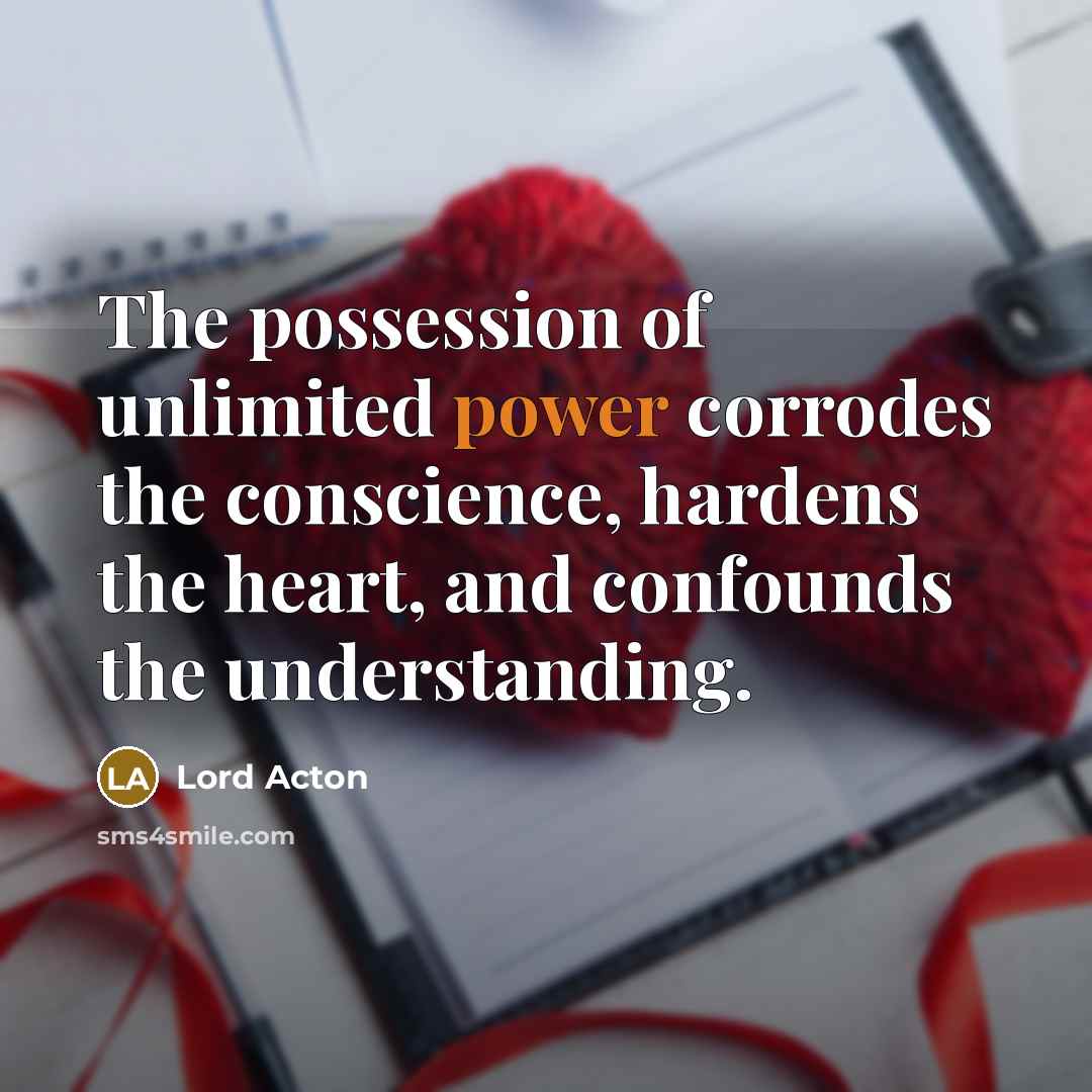 “The possession of unlimited power corrodes the conscience, hardens the…” quote by Lord Acton