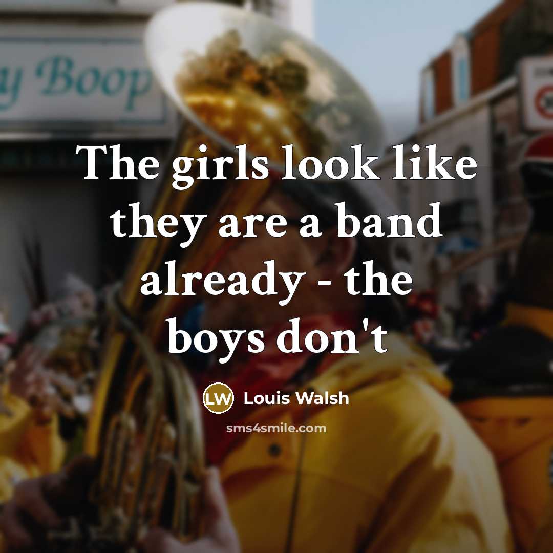 “The girls look like they are a band already -…” quote by Louis Walsh
