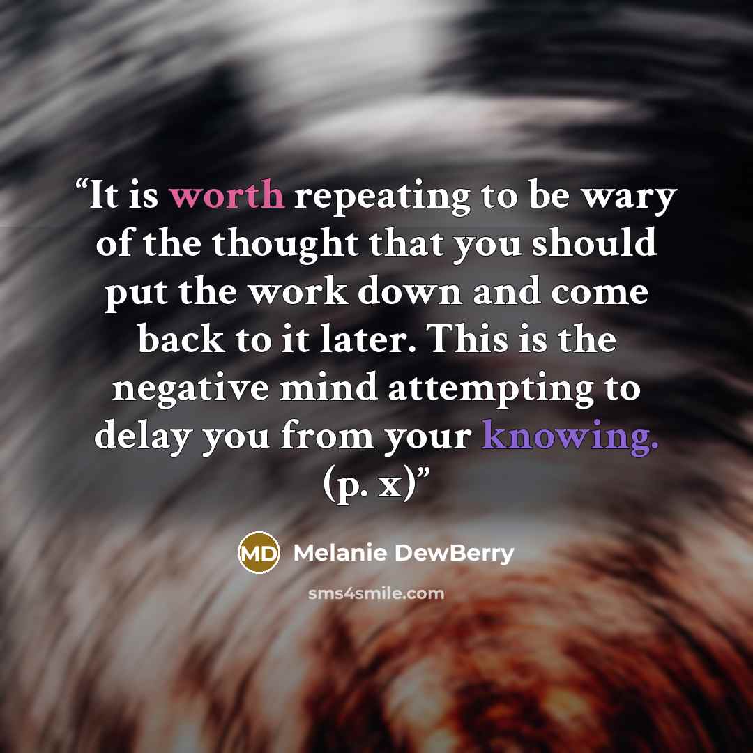 “It is worth repeating to be wary of the thought that you should put the work down and come back to it later. This is the negative mind attempting to delay you from your knowing. (p. x)” quote by Melanie DewBerry