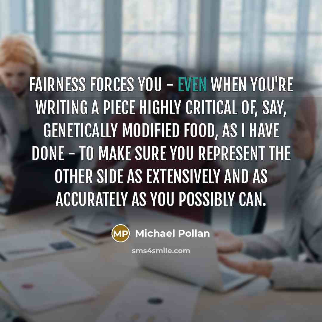 “Fairness forces you - even when you're writing a piece…” quote by Michael Pollan