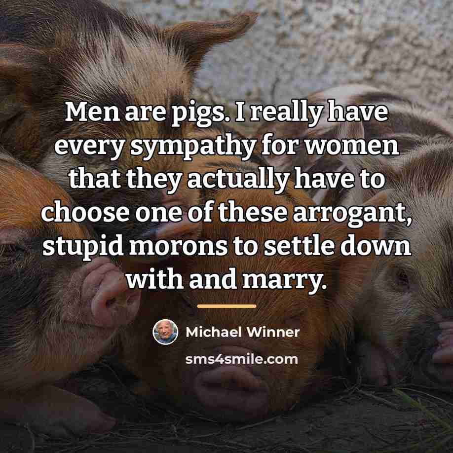 “Men are pigs. I really have every sympathy for women…” quote by Michael Winner