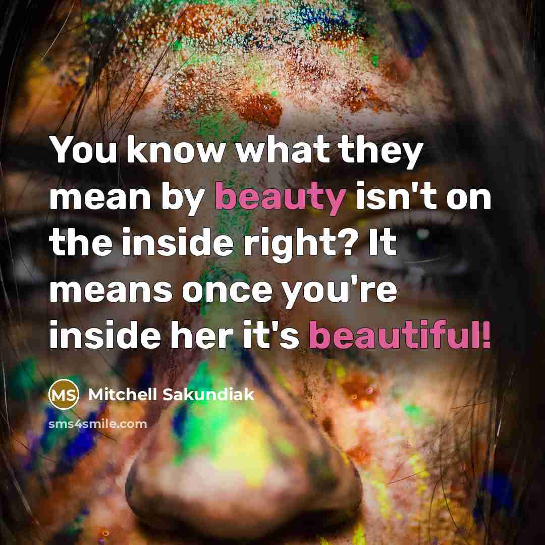 “You know what they mean by beauty isn't on the inside right? It means once you're inside her it's beautiful!” quote by Mitchell Sakundiak