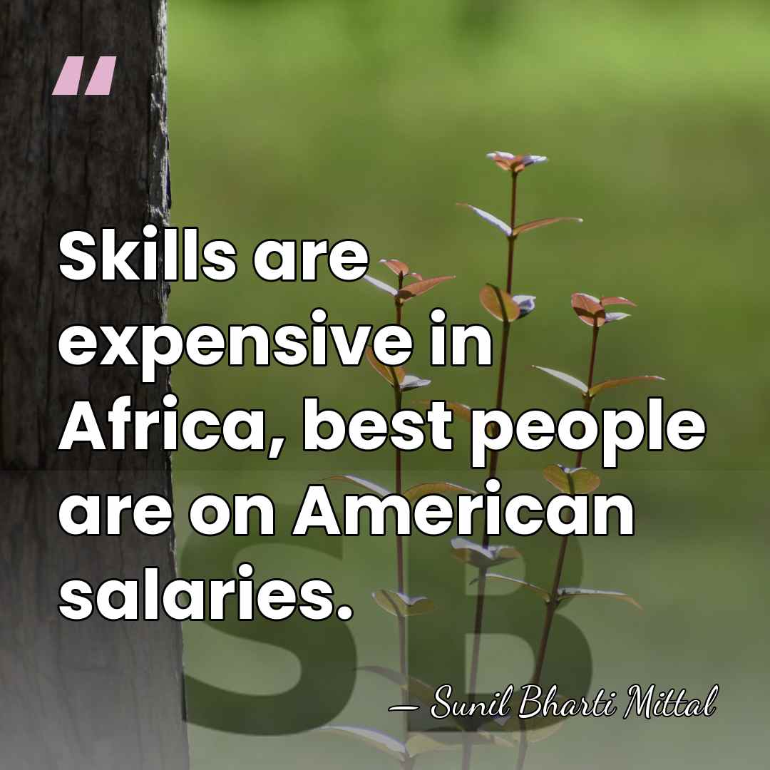 Skills are expensive in Africa, best people are on American salaries. - Sunil Bharti Mittal