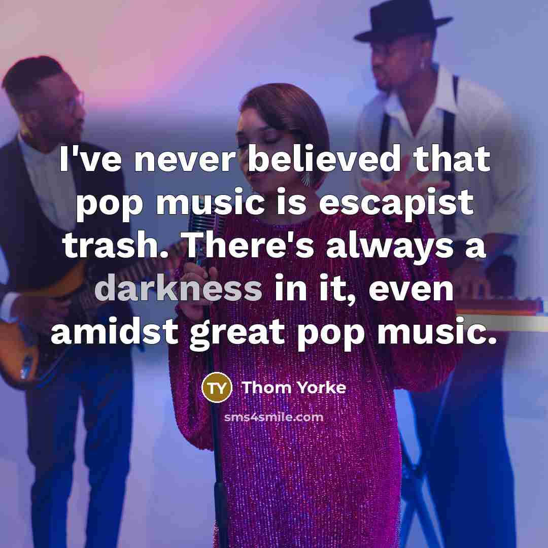 “I've never believed that pop music is escapist trash. There's…” quote by Thom Yorke