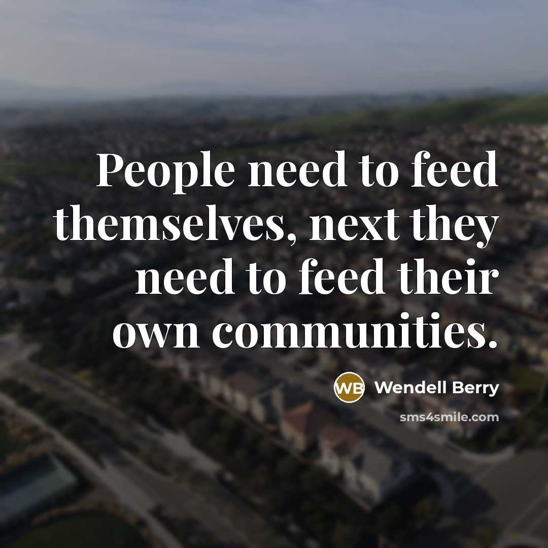 “People need to feed themselves, next they need to feed…” quote by Wendell Berry