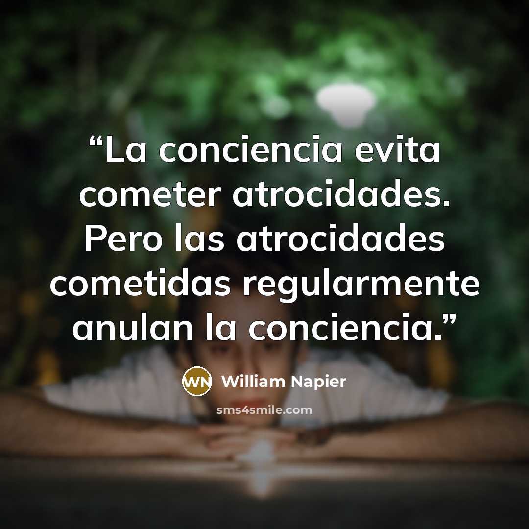 “La conciencia evita cometer atrocidades. Pero las atrocidades cometidas regularmente anulan la conciencia.” quote by William Napier