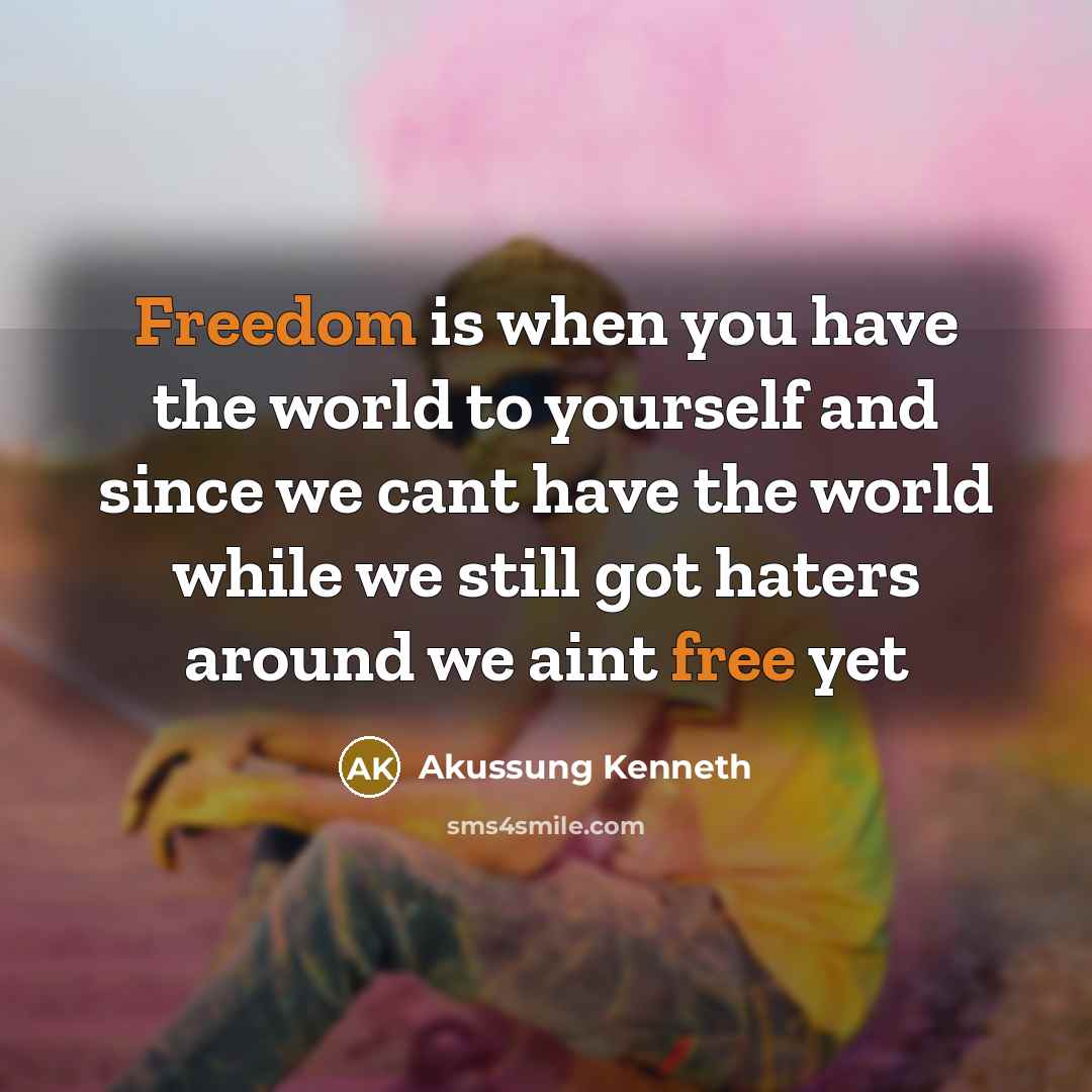 “Freedom is when you have the world to yourself and since we cant have the world while we still got haters around we aint free yet” quote by Akussung Kenneth