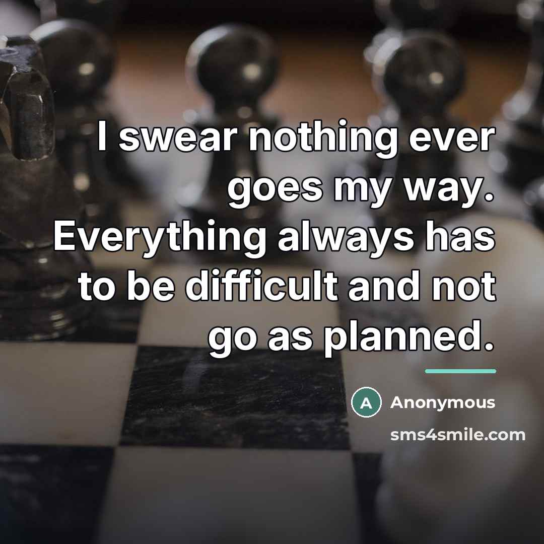 “I swear nothing ever goes my way. Everything always has…” quote by Anonymous