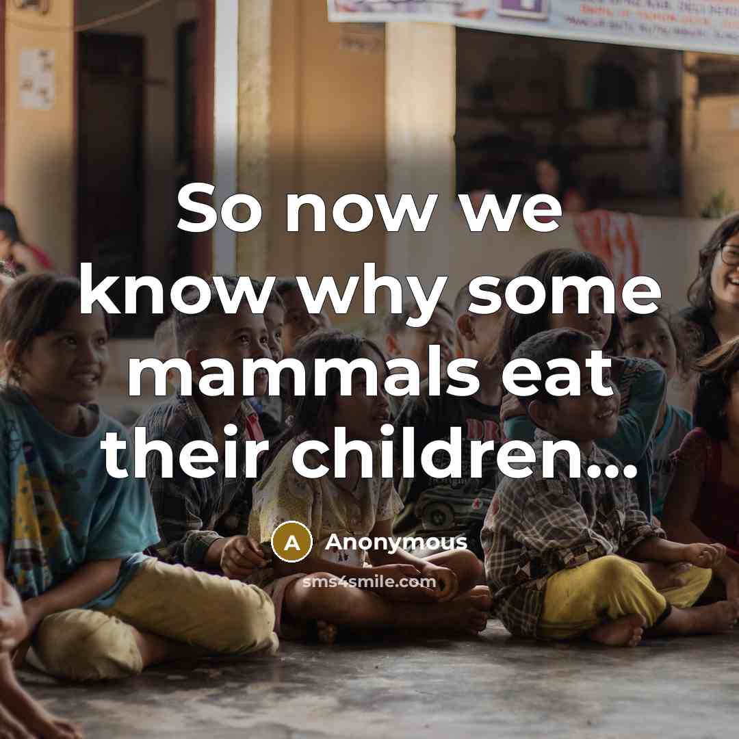 “So now we know why some mammals eat their children...…” quote by Anonymous