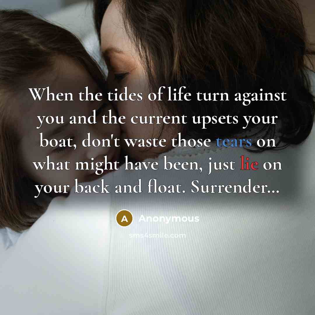 “When the tides of life turn against you and the current upsets your boat, don't waste those tears on what might have been, just lie on your back and float. Surrender…” quote by Anonymous