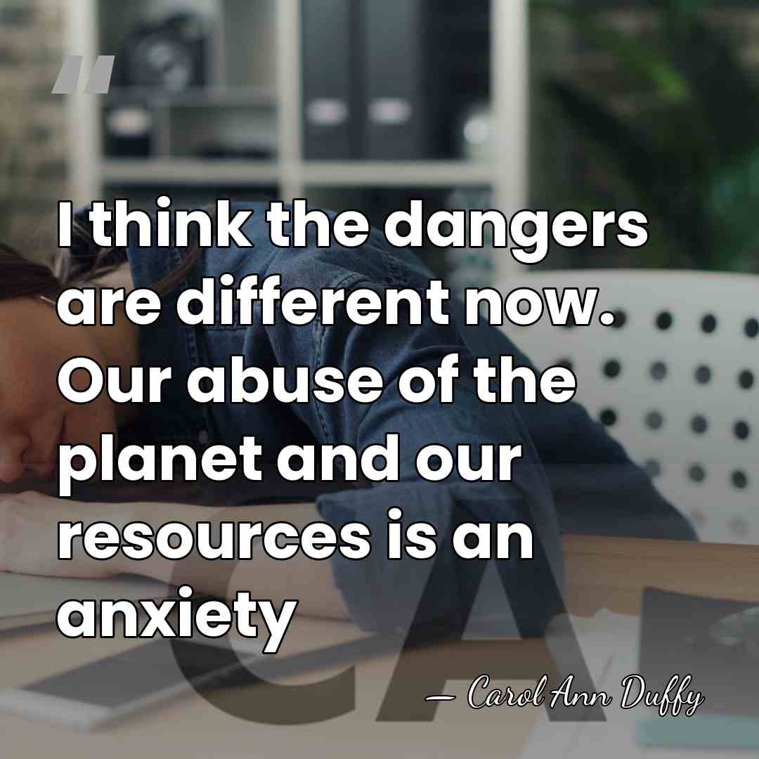 I think the dangers are different now. Our abuse of the planet&hellip; - Carol Ann Duffy