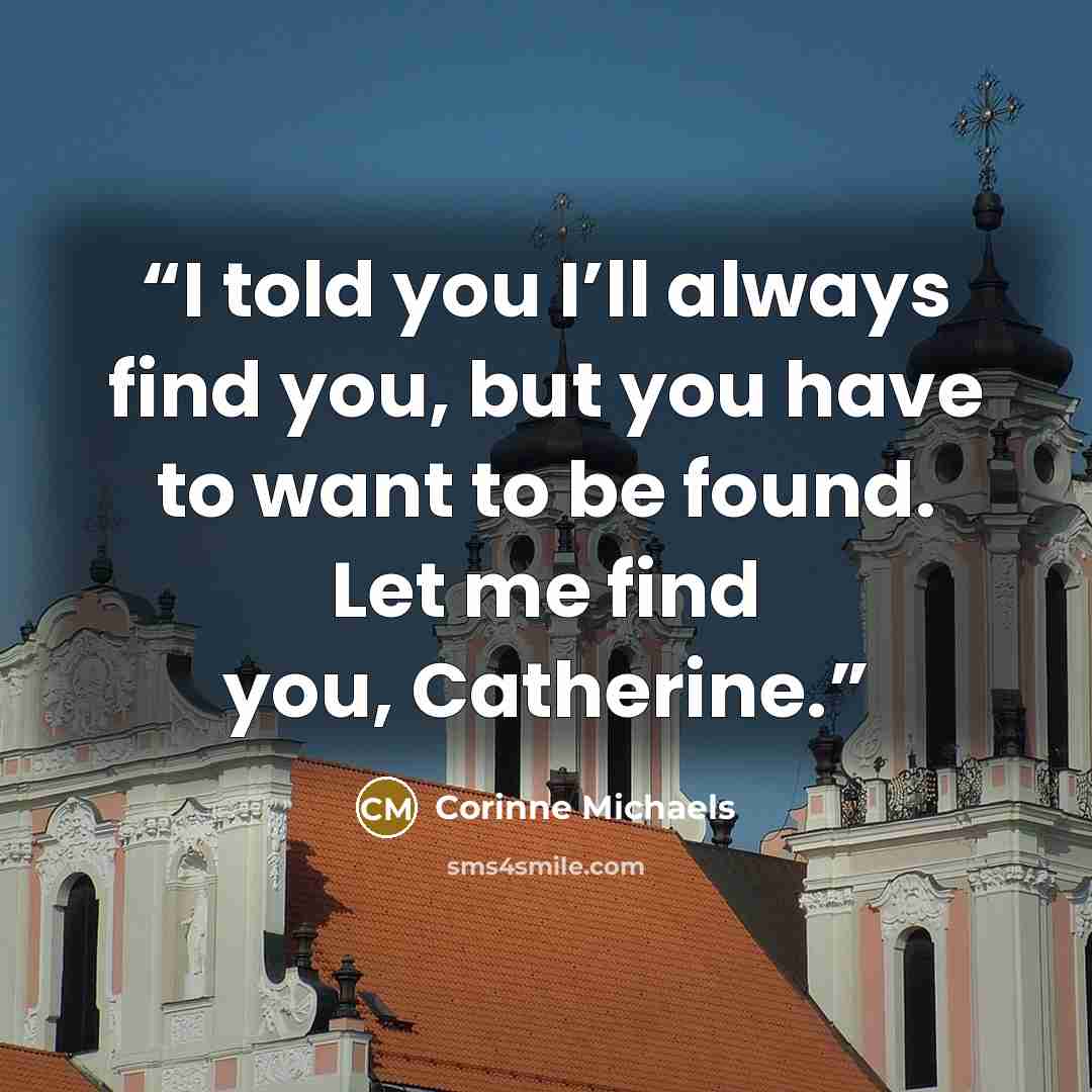“I told you I’ll always find you, but you have to want to be found. Let me find you, Catherine.” quote by Corinne Michaels