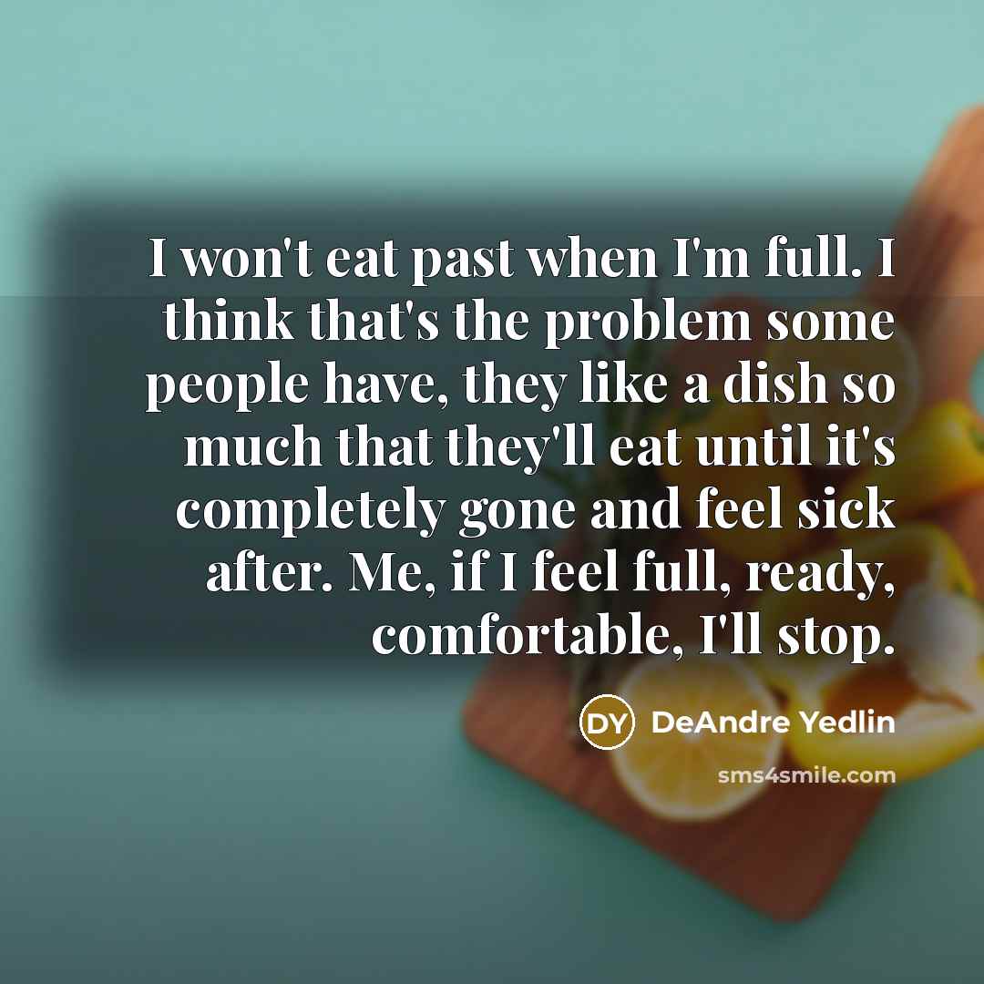 “I won't eat past when I'm full. I think that's the problem some people have, they like a dish so much that they'll eat until it's completely gone and feel sick after. Me, if I feel full, ready, comfortable, I'll stop.” quote by DeAndre Yedlin