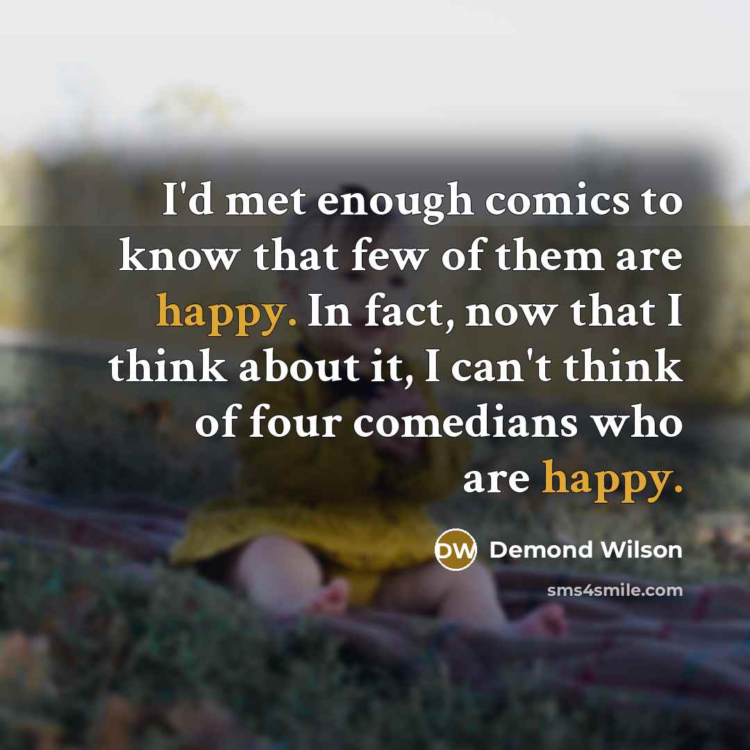 “I'd met enough comics to know that few of them are happy. In fact, now that I think about it, I can't think of four comedians who are happy.” quote by Demond Wilson
