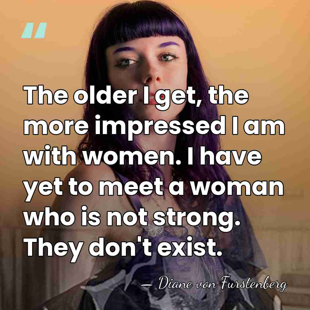 The older I get, the more impressed I am with women. I&hellip; - Diane von Furstenberg
