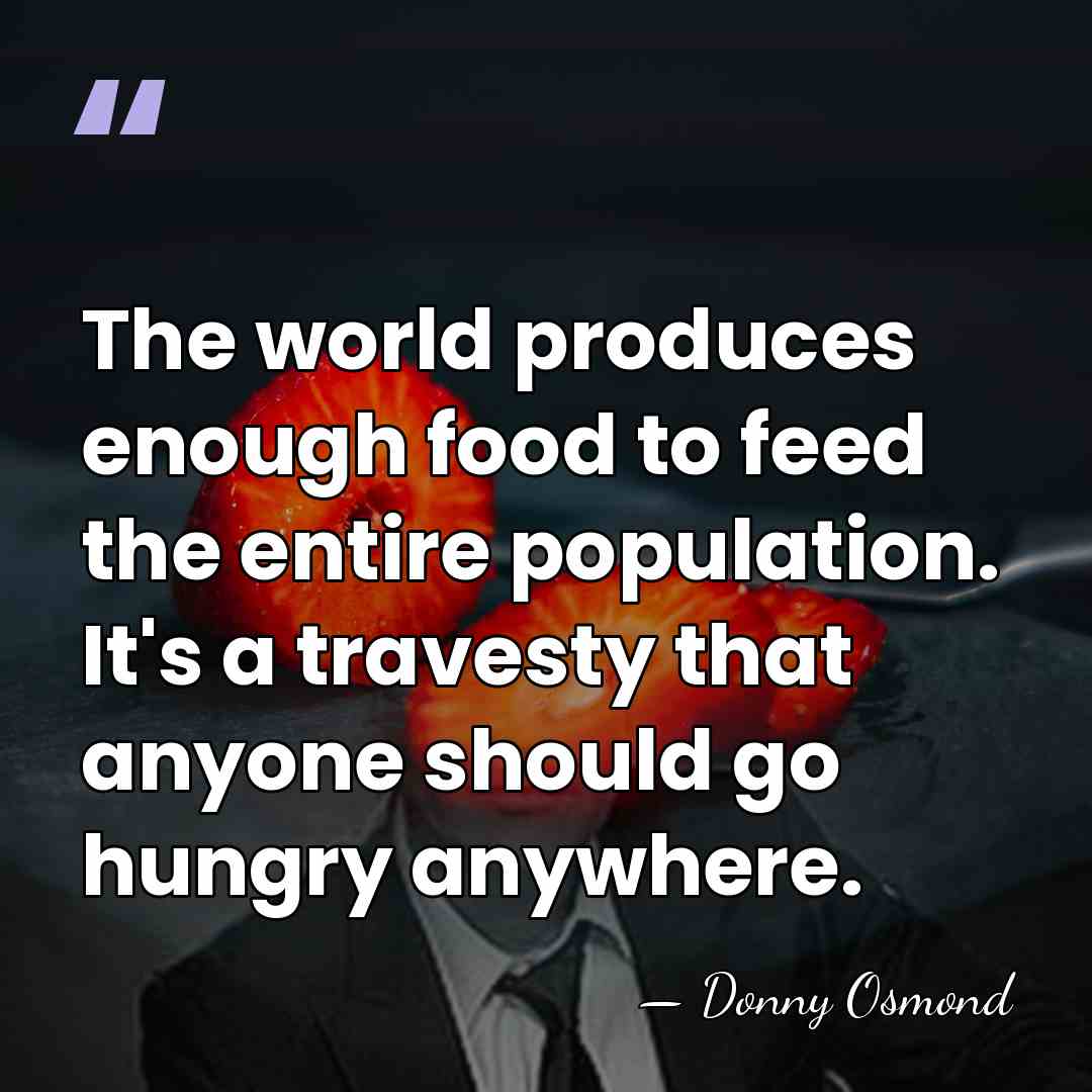 The world produces enough food to feed the entire population. It's a&hellip; - Donny Osmond