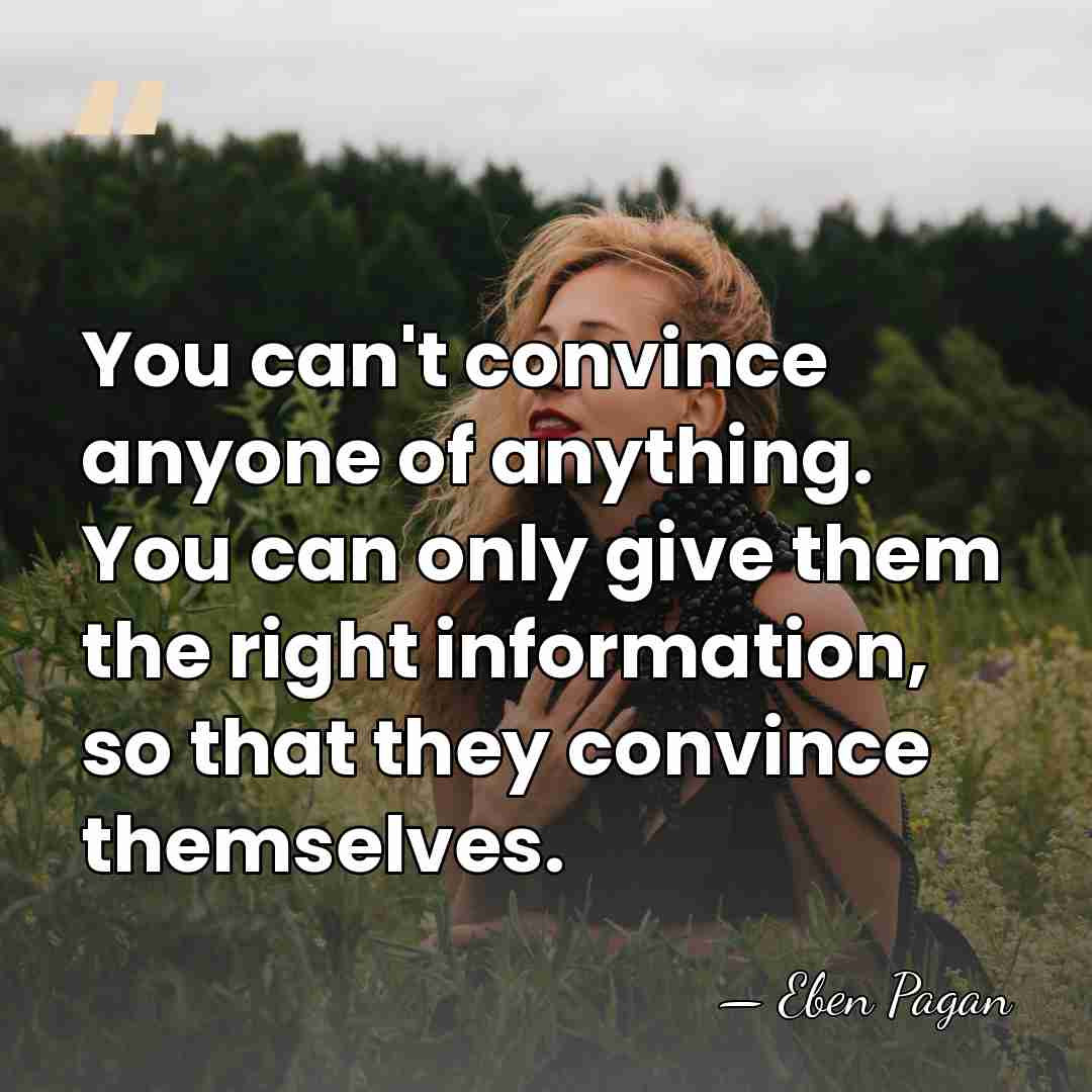 You can't convince anyone of anything. You can only give them the&hellip; - Eben Pagan