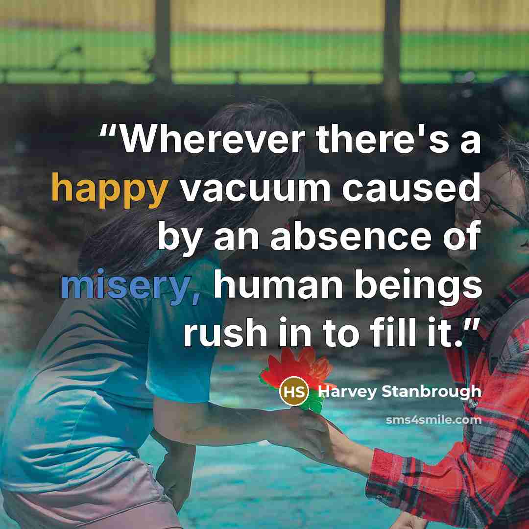 “Wherever there's a happy vacuum caused by an absence of misery, human beings rush in to fill it.” quote by Harvey Stanbrough
