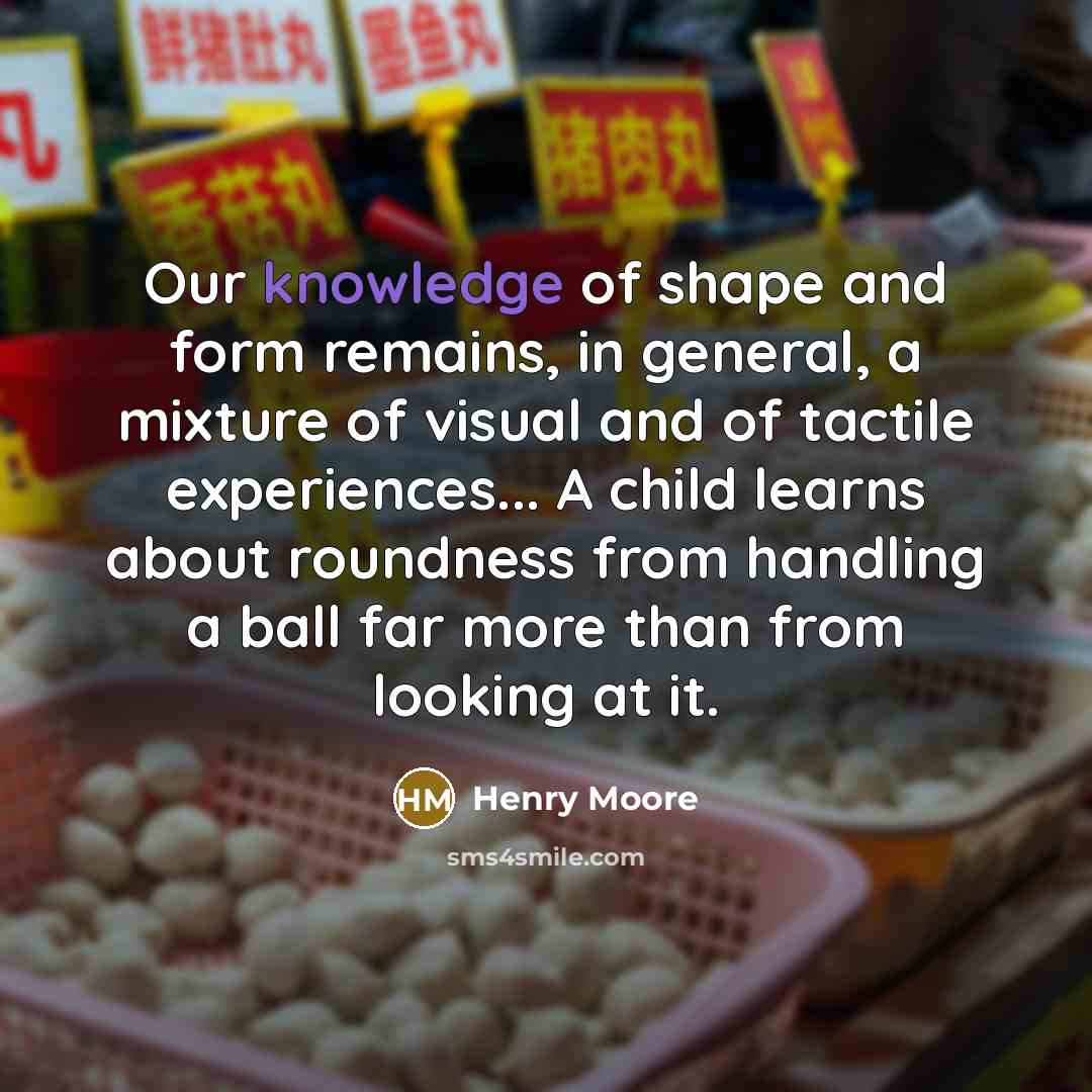 “Our knowledge of shape and form remains, in general, a…” quote by Henry Moore