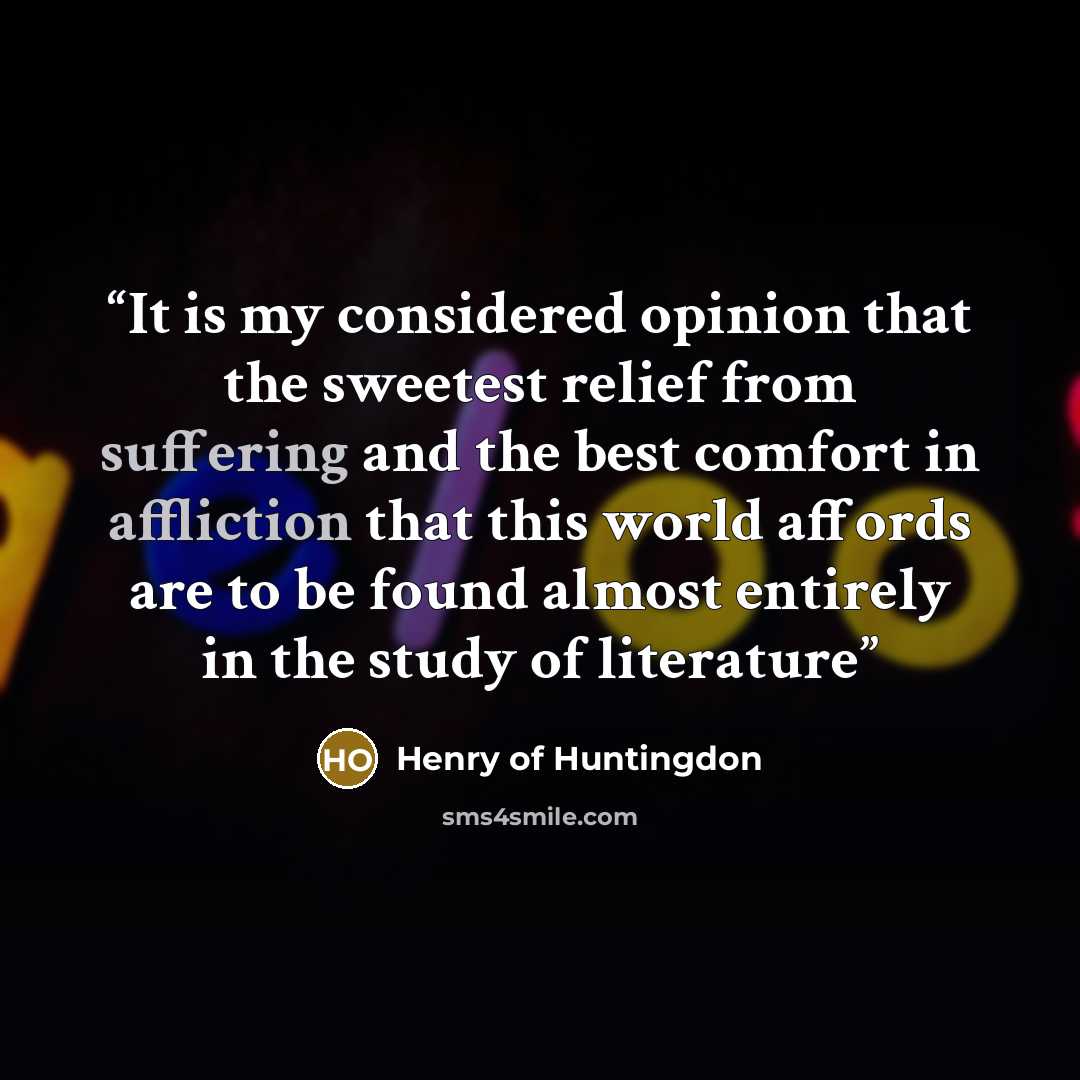 “It is my considered opinion that the sweetest relief from suffering and the best comfort in affliction that this world affords are to be found almost entirely in the study of literature” quote by Henry of Huntingdon