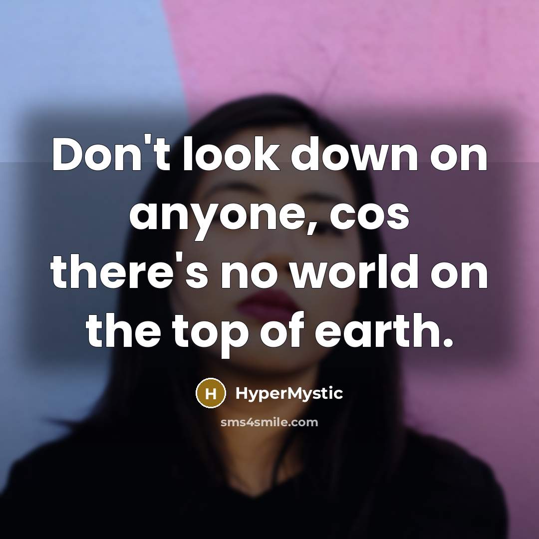 “Don't look down on anyone, cos there's no world on the top of earth.” quote by HyperMystic